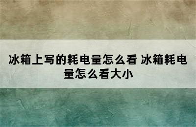 冰箱上写的耗电量怎么看 冰箱耗电量怎么看大小